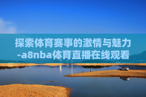 探索体育赛事的激情与魅力-a8nba体育直播在线观看