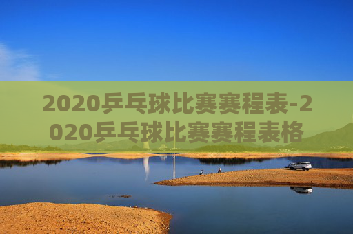 2020乒乓球比赛赛程表-2020乒乓球比赛赛程表格