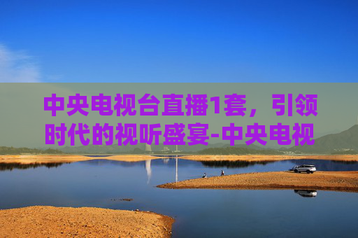 中央电视台直播1套，引领时代的视听盛宴-中央电视台直播1套在线直播观看