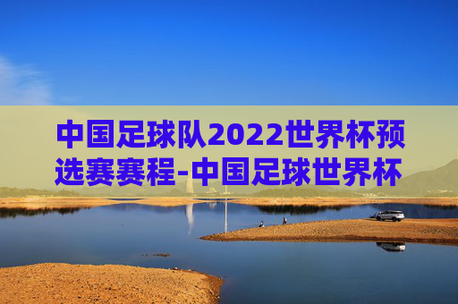 中国足球队2022世界杯预选赛赛程-中国足球世界杯预选赛赛程时间表比分