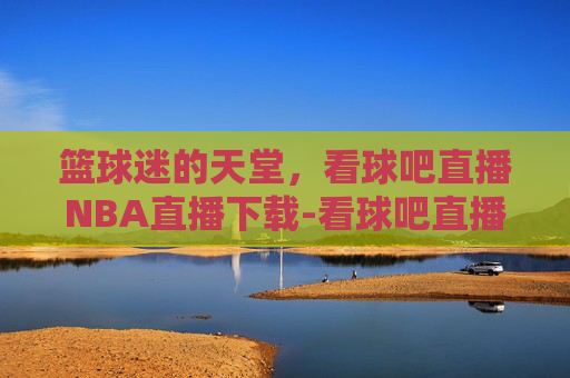 篮球迷的天堂，看球吧直播NBA直播下载-看球吧直播nba直播下载手机版