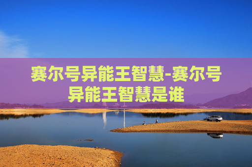 赛尔号异能王智慧-赛尔号异能王智慧是谁
