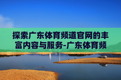 探索广东体育频道官网的丰富内容与服务-广东体育频道官网地址