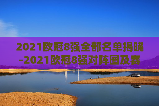 2021欧冠8强全部名单揭晓-2021欧冠8强对阵图及赛程表