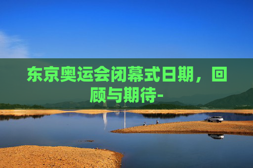 东京奥运会闭幕式日期，回顾与期待-