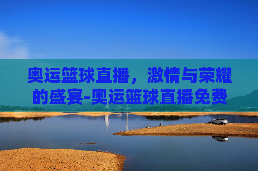 奥运篮球直播，激情与荣耀的盛宴-奥运篮球直播免费观看