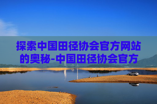 探索中国田径协会官方网站的奥秘-中国田径协会官方网站2026全国大学生田径锦标赛