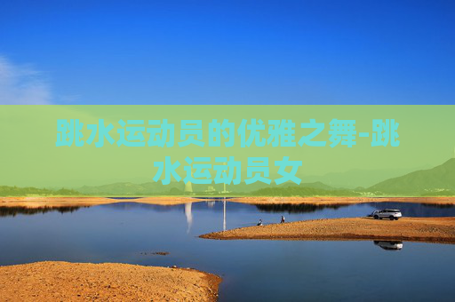 跳水运动员的优雅之舞-跳水运动员女