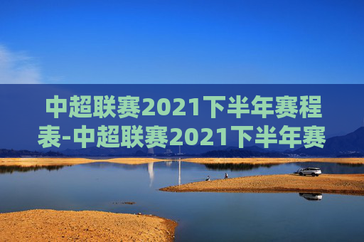 中超联赛2021下半年赛程表-中超联赛2021下半年赛程表格