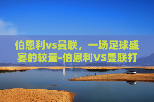 伯恩利vs曼联，一场足球盛宴的较量-伯恩利VS曼联打完了吗