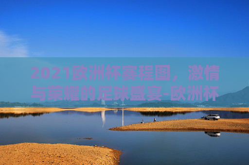 2021欧洲杯赛程图，激情与荣耀的足球盛宴-欧洲杯赛程2021赛程图片