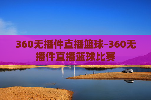 360无播件直播篮球-360无播件直播篮球比赛