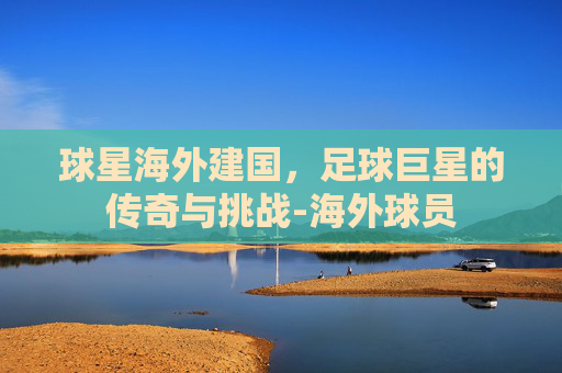 球星海外建国，足球巨星的传奇与挑战-海外球员