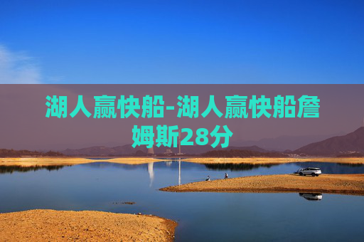 湖人赢快船-湖人赢快船詹姆斯28分