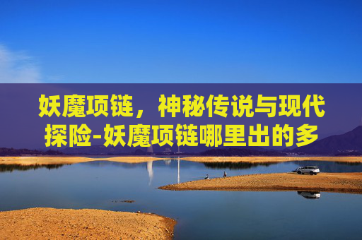 妖魔项链，神秘传说与现代探险-妖魔项链哪里出的多