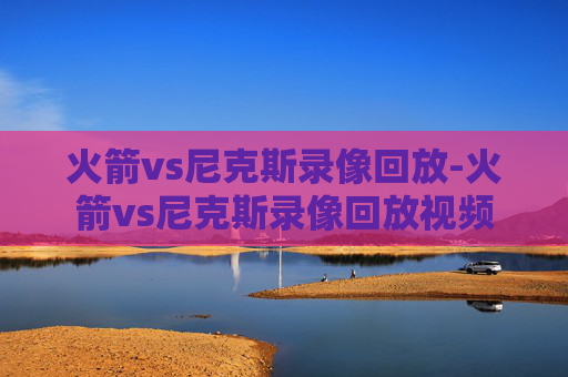 火箭vs尼克斯录像回放-火箭vs尼克斯录像回放视频