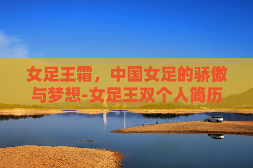 女足王霜，中国女足的骄傲与梦想-女足王双个人简历照片