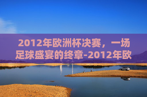 2012年欧洲杯决赛，一场足球盛宴的终章-2012年欧洲杯决赛比分结果