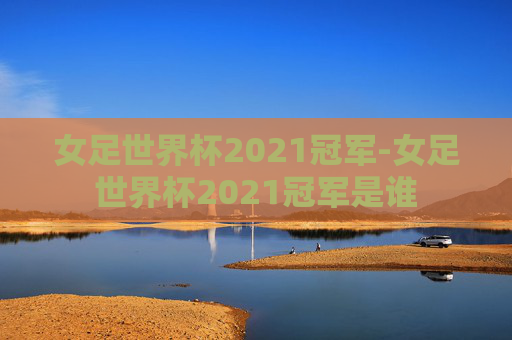 女足世界杯2021冠军-女足世界杯2021冠军是谁