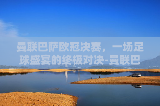 曼联巴萨欧冠决赛，一场足球盛宴的终极对决-曼联巴萨欧冠决赛2009