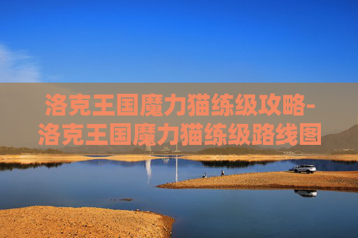 洛克王国魔力猫练级攻略-洛克王国魔力猫练级路线图