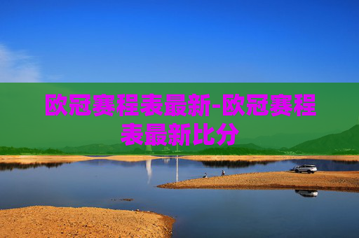 欧冠赛程表最新-欧冠赛程表最新比分