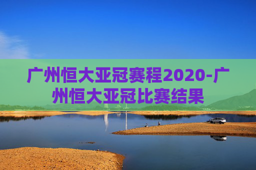 广州恒大亚冠赛程2020-广州恒大亚冠比赛结果