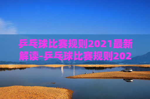 乒乓球比赛规则2021最新解读-乒乓球比赛规则2020