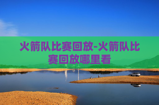 火箭队比赛回放-火箭队比赛回放哪里看