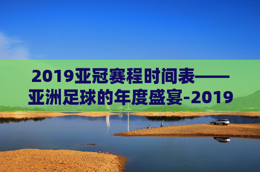 2019亚冠赛程时间表——亚洲足球的年度盛宴-2019亚冠赛程时间表格