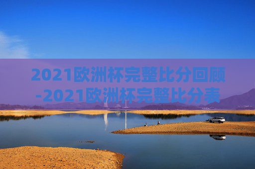 2021欧洲杯完整比分回顾-2021欧洲杯完整比分表