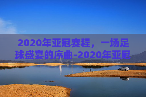 2020年亚冠赛程，一场足球盛宴的序曲-2020年亚冠比赛结果