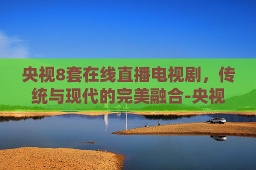 央视8套在线直播电视剧，传统与现代的完美融合-央视8套在线直播电视剧回看