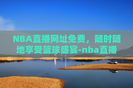 NBA直播网址免费，随时随地享受篮球盛宴-nba直播网站免费