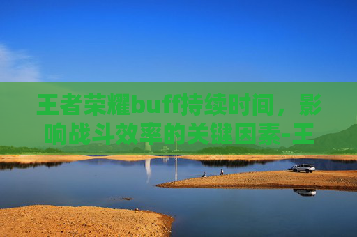 王者荣耀buff持续时间，影响战斗效率的关键因素-王者荣耀buff持续时间多久