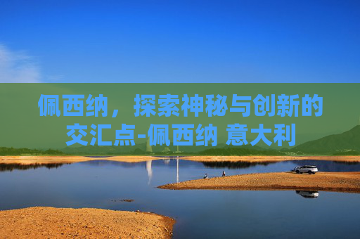 佩西纳，探索神秘与创新的交汇点-佩西纳 意大利