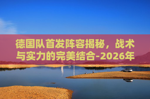 德国队首发阵容揭秘，战术与实力的完美结合-2026年世界杯德国队首发阵容