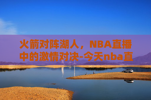 火箭对阵湖人，NBA直播中的激情对决-今天nba直播火箭对鹈鹕