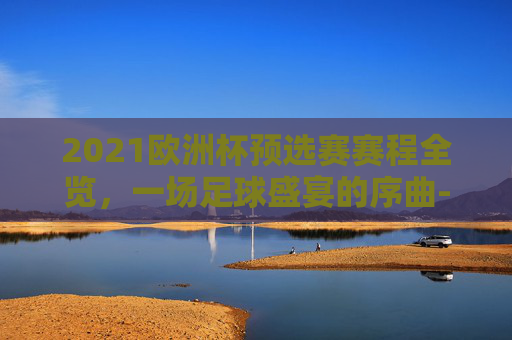 2021欧洲杯预选赛赛程全览，一场足球盛宴的序曲-欧洲杯预选赛赛程2021赛程表格