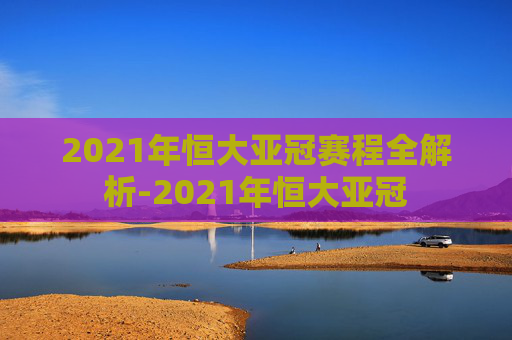 2021年恒大亚冠赛程全解析-2021年恒大亚冠