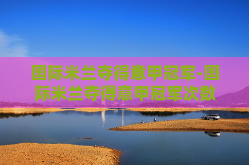 国际米兰夺得意甲冠军-国际米兰夺得意甲冠军次数