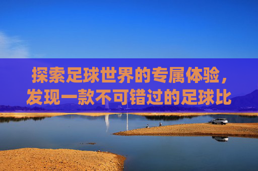 探索足球世界的专属体验，发现一款不可错过的足球比赛观看应用-一个专门看足球比赛的app