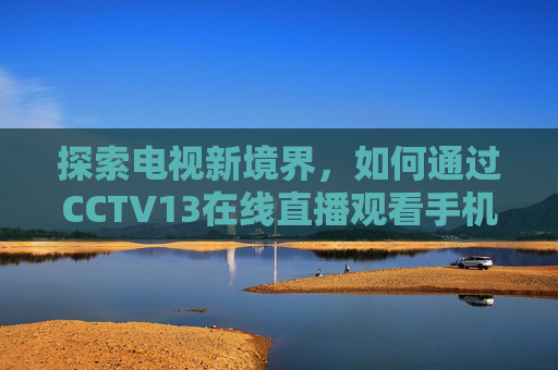 探索电视新境界，如何通过CCTV13在线直播观看手机电视-cctv13在线直播观看手机电视直播中央1