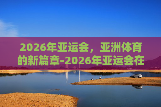 2026年亚运会，亚洲体育的新篇章-2026年亚运会在哪举办