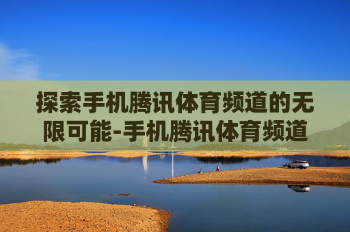 探索手机腾讯体育频道的无限可能-手机腾讯体育频道怎么关闭