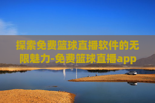 探索免费篮球直播软件的无限魅力-免费篮球直播app有哪些软件