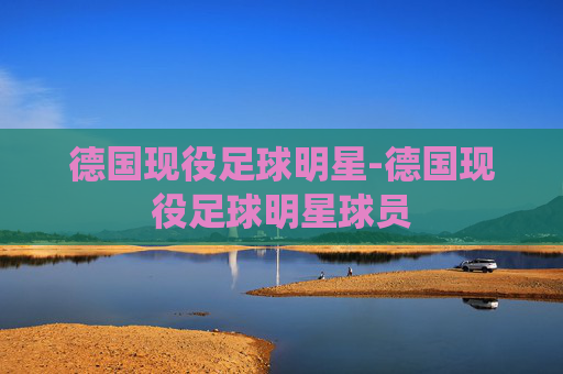 德国现役足球明星-德国现役足球明星球员