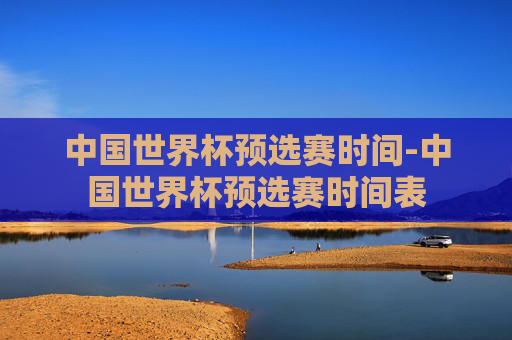 中国世界杯预选赛时间-中国世界杯预选赛时间表