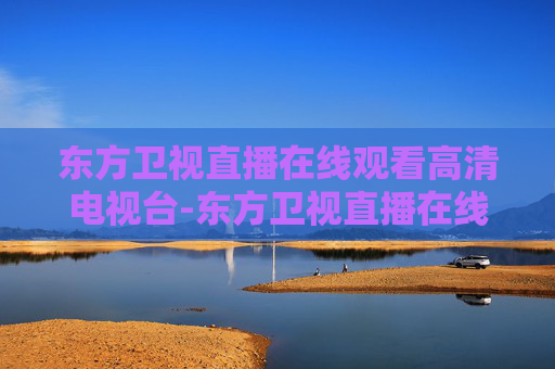 东方卫视直播在线观看高清电视台-东方卫视直播在线观看【高清】