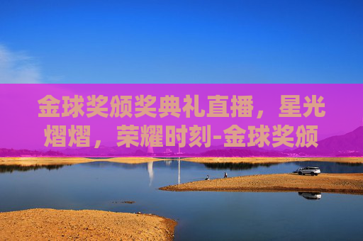 金球奖颁奖典礼直播，星光熠熠，荣耀时刻-金球奖颁奖典礼直播在线观看
